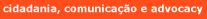 Cidadania, Comunica��o e Advocacy