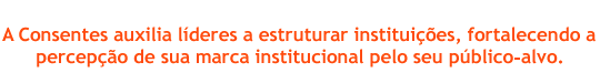 A Consentes auxilia l&iacute;deres a estruturar institui&ccedil;&otilde;es, fortalecendo a percep&ccedil;&atilde;o de sua marca institucional pelo seu p&uacute;blico alvo.